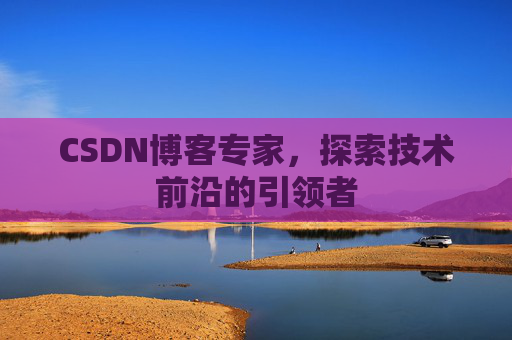CSDN博客专家,探索技术前沿的引领者 CSDN博客专家,探索技术前沿的引领者